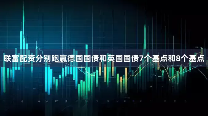 联富配资分别跑赢德国国债和英国国债7个基点和8个基点