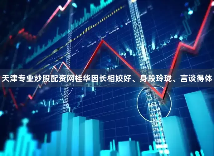 天津专业炒股配资网桂华因长相姣好、身段玲珑、言谈得体