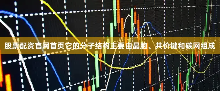 股票配资官网首页它的分子结构主要由晶胞、共价键和碳网组成