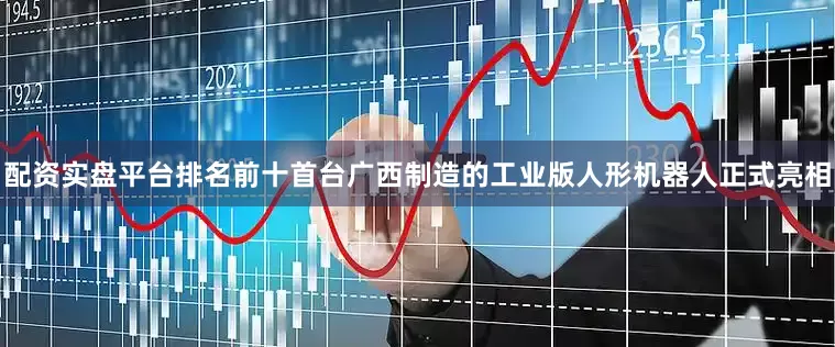 配资实盘平台排名前十首台广西制造的工业版人形机器人正式亮相