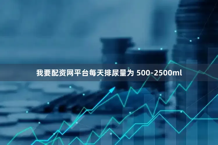 我要配资网平台每天排尿量为 500-2500ml