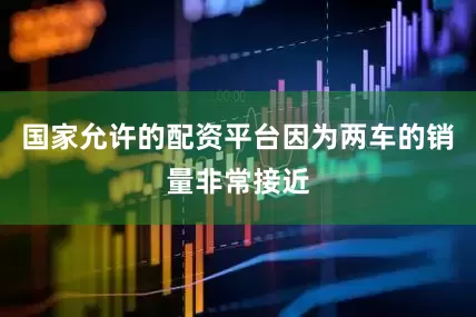 国家允许的配资平台因为两车的销量非常接近