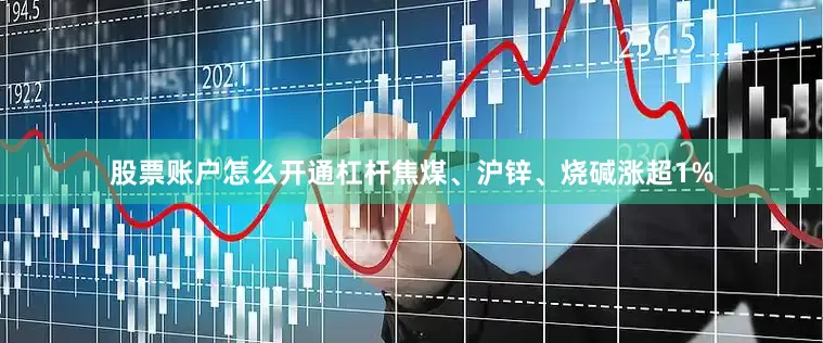 股票账户怎么开通杠杆焦煤、沪锌、烧碱涨超1%