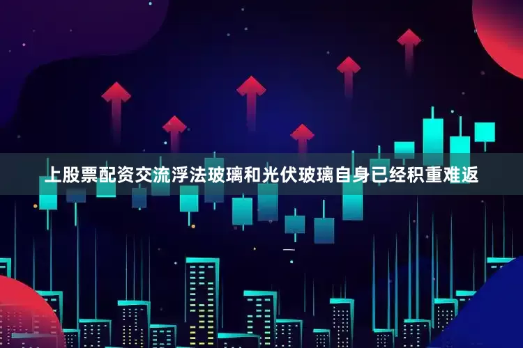 上股票配资交流浮法玻璃和光伏玻璃自身已经积重难返
