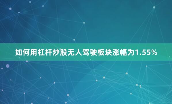 如何用杠杆炒股无人驾驶板块涨幅为1.55%