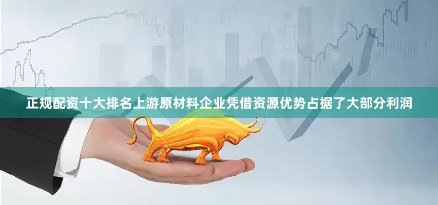 正规配资十大排名上游原材料企业凭借资源优势占据了大部分利润