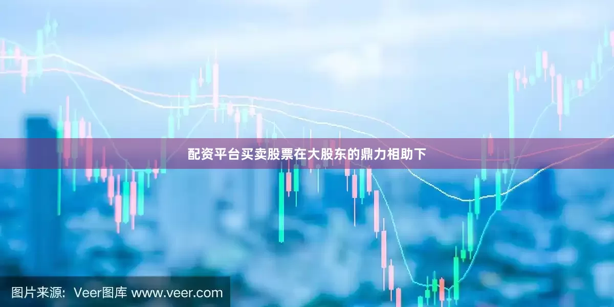 配资平台买卖股票在大股东的鼎力相助下