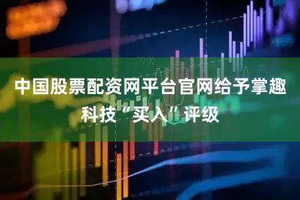 中国股票配资网平台官网给予掌趣科技“买入”评级