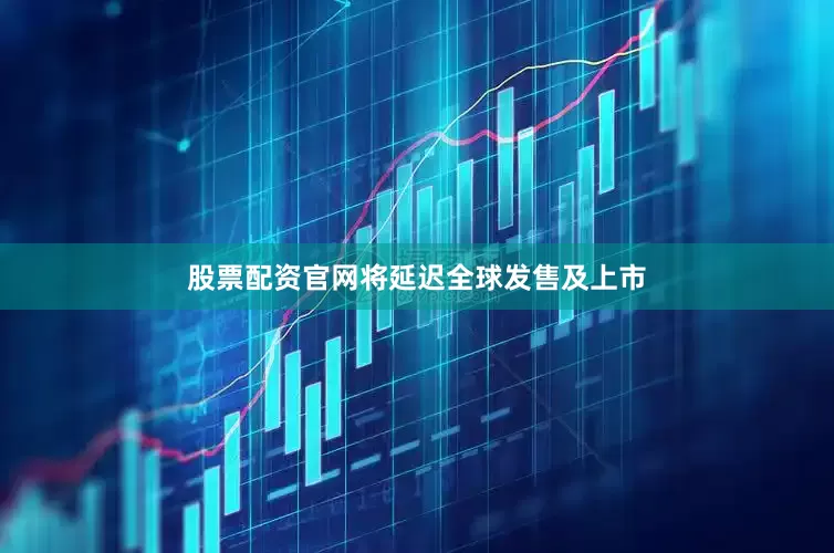 股票配资官网将延迟全球发售及上市