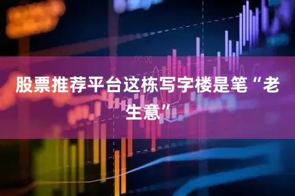 股票推荐平台　　这栋写字楼是笔“老生意”