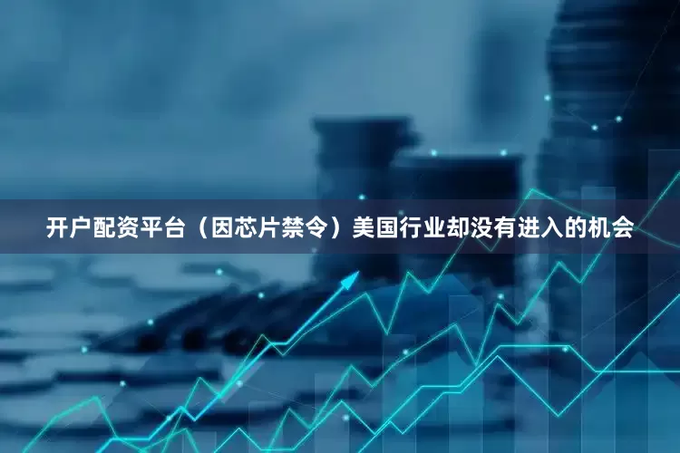 开户配资平台（因芯片禁令）美国行业却没有进入的机会