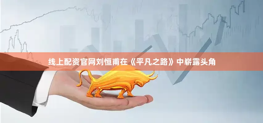 线上配资官网刘恒甫在《平凡之路》中崭露头角