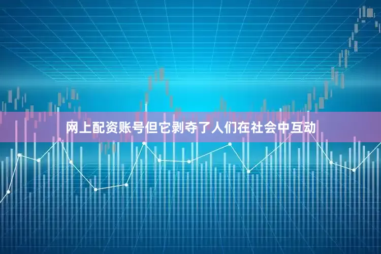 网上配资账号但它剥夺了人们在社会中互动