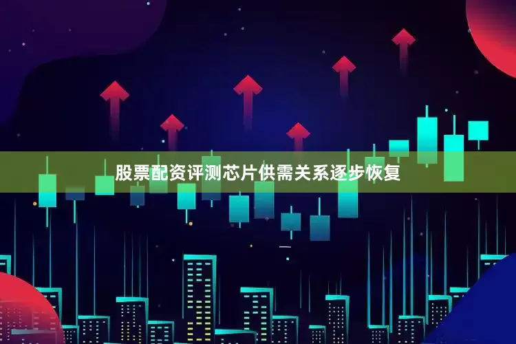 股票配资评测芯片供需关系逐步恢复