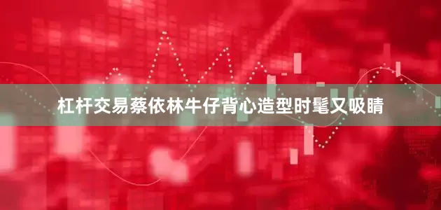 杠杆交易蔡依林牛仔背心造型时髦又吸睛