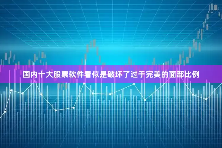 国内十大股票软件看似是破坏了过于完美的面部比例