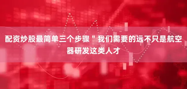 配资炒股最简单三个步骤＂我们需要的远不只是航空器研发这类人才