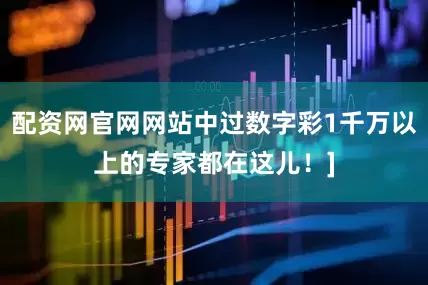 配资网官网网站中过数字彩1千万以上的专家都在这儿！]