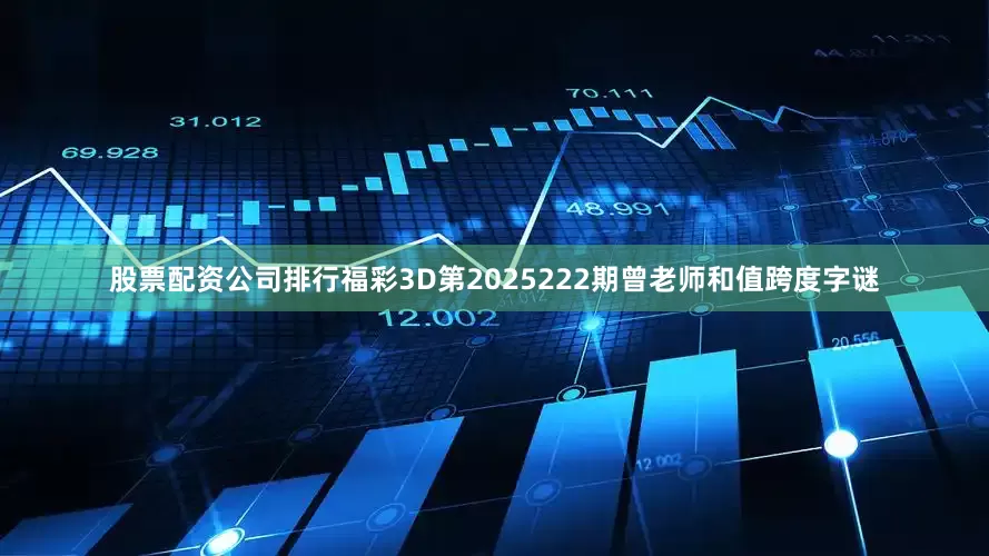 股票配资公司排行福彩3D第2025222期曾老师和值跨度字谜