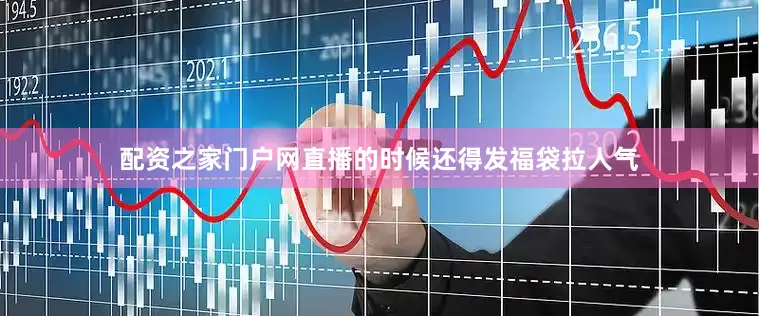 配资之家门户网直播的时候还得发福袋拉人气