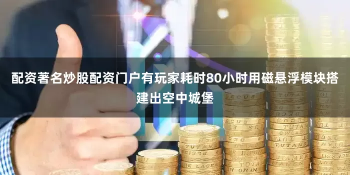 配资著名炒股配资门户有玩家耗时80小时用磁悬浮模块搭建出空中城堡