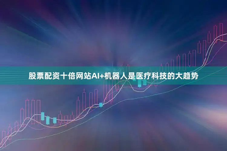 股票配资十倍网站AI+机器人是医疗科技的大趋势
