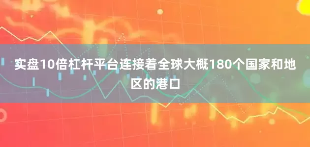 实盘10倍杠杆平台连接着全球大概180个国家和地区的港口