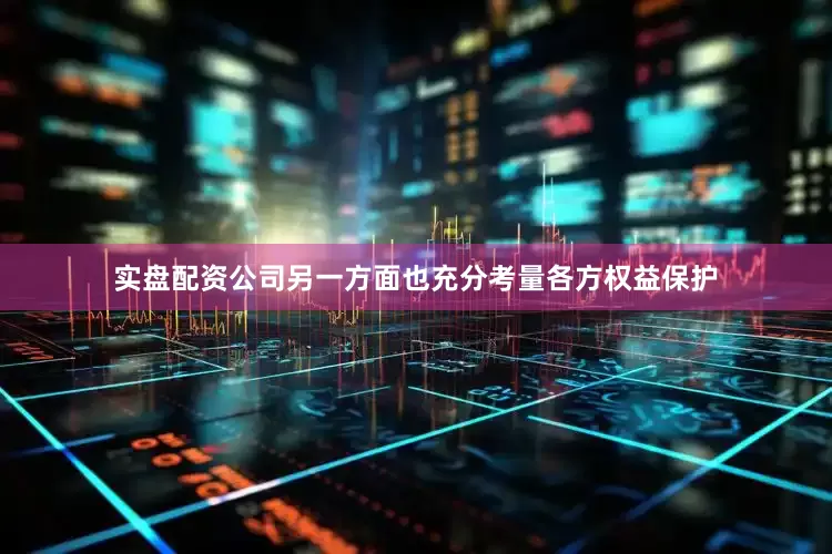 实盘配资公司另一方面也充分考量各方权益保护