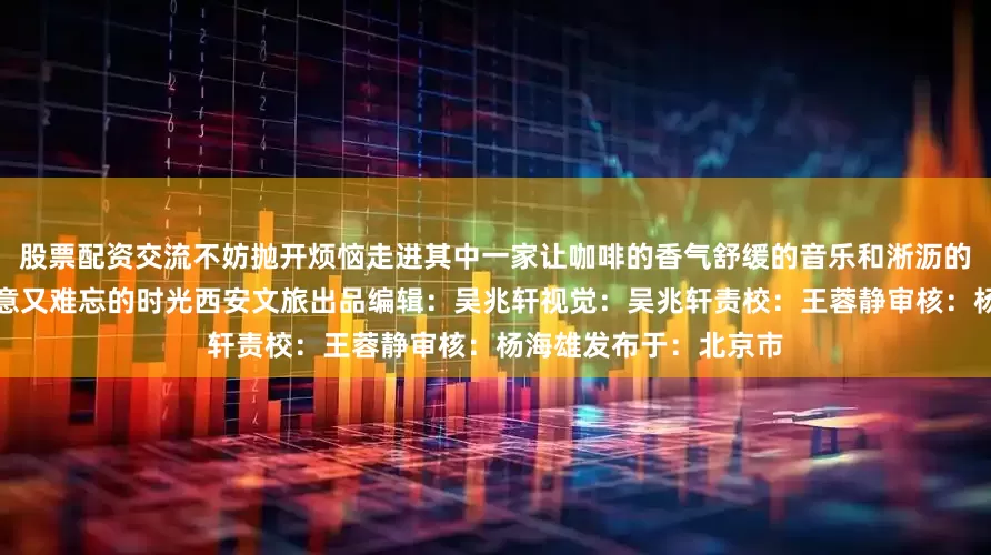 股票配资交流不妨抛开烦恼走进其中一家让咖啡的香气舒缓的音乐和淅沥的雨声陪你度过一段惬意又难忘的时光西安文旅出品编辑：吴兆轩视觉：吴兆轩责校：王蓉静审核：杨海雄发布于：北京市