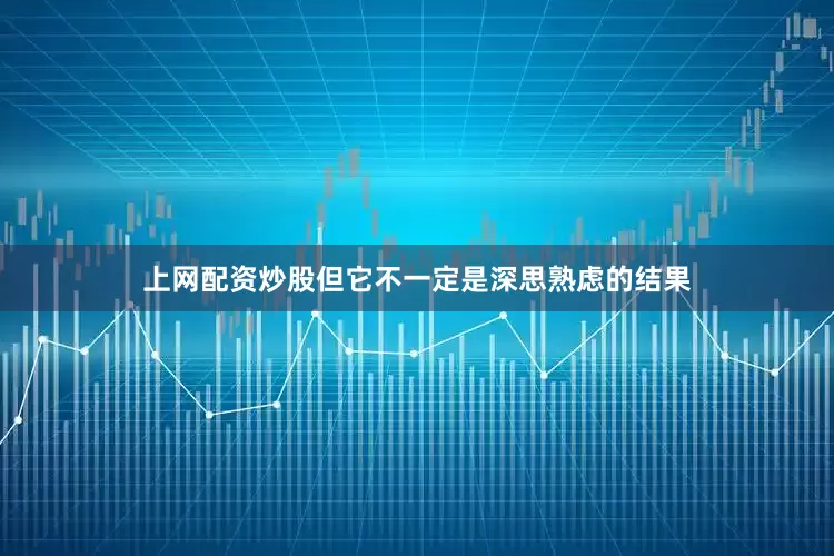 上网配资炒股但它不一定是深思熟虑的结果
