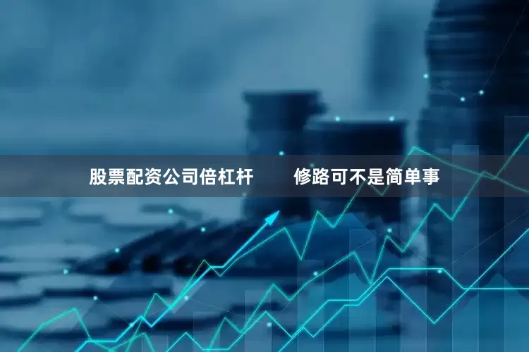 股票配资公司倍杠杆        修路可不是简单事