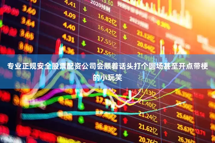 专业正规安全股票配资公司会顺着话头打个圆场甚至开点带梗的小玩笑