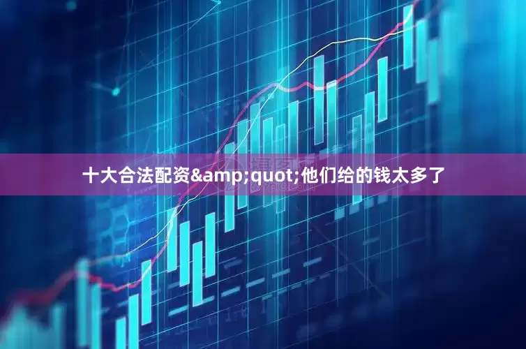 十大合法配资&quot;他们给的钱太多了