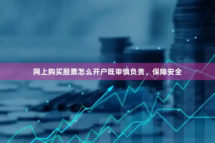 网上购买股票怎么开户既审慎负责、保障安全