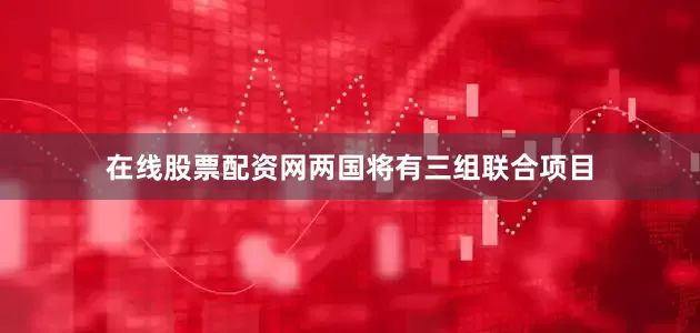 在线股票配资网两国将有三组联合项目