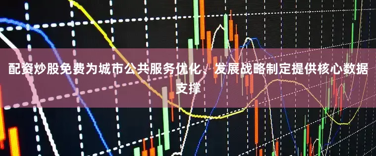 配资炒股免费为城市公共服务优化、发展战略制定提供核心数据支撑