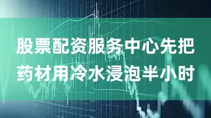 股票配资服务中心先把药材用冷水浸泡半小时