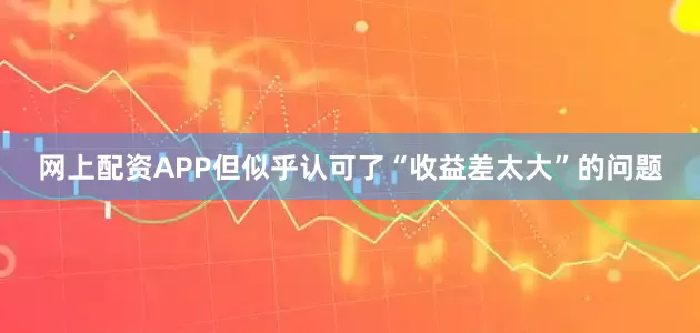 网上配资APP但似乎认可了“收益差太大”的问题