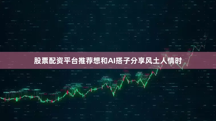 股票配资平台推荐想和AI搭子分享风土人情时