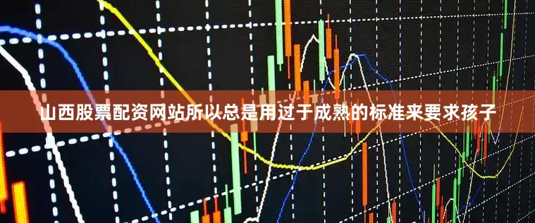 山西股票配资网站所以总是用过于成熟的标准来要求孩子