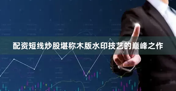 配资短线炒股堪称木版水印技艺的巅峰之作