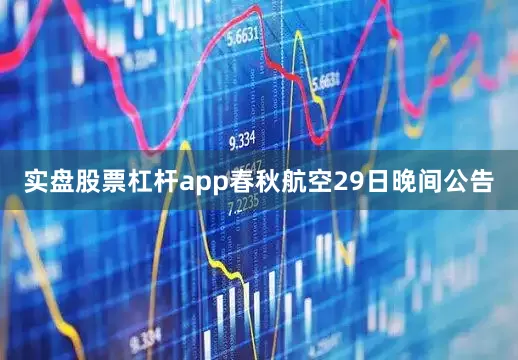 实盘股票杠杆app　　春秋航空29日晚间公告