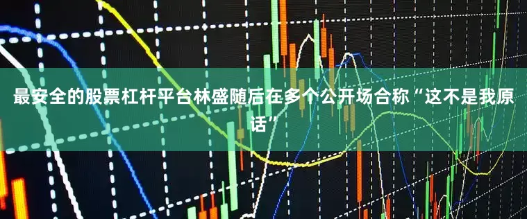 最安全的股票杠杆平台林盛随后在多个公开场合称“这不是我原话”
