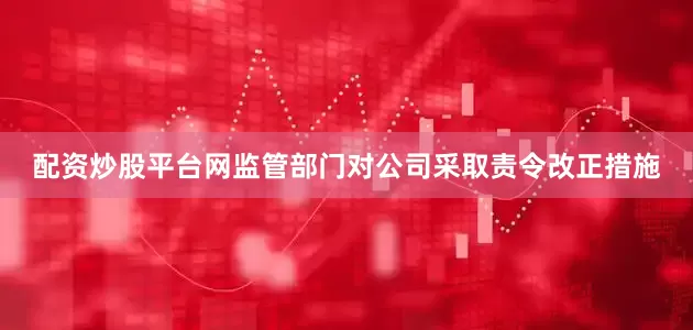 配资炒股平台网监管部门对公司采取责令改正措施