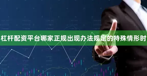 杠杆配资平台哪家正规出现办法规定的特殊情形时