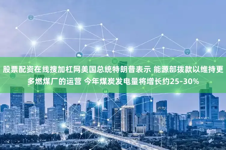 股票配资在线搜加杠网美国总统特朗普表示 能源部拨款以维持更多燃煤厂的运营 今年煤炭发电量将增长约25-30%