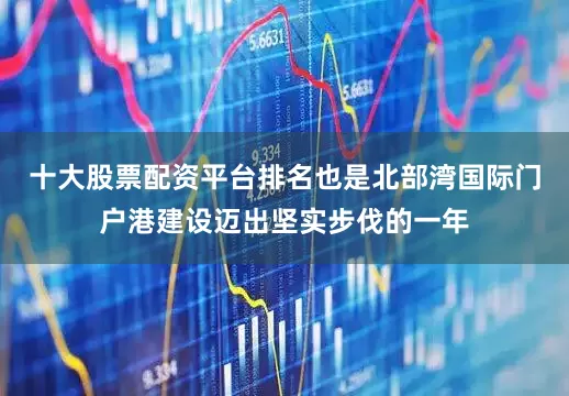 十大股票配资平台排名也是北部湾国际门户港建设迈出坚实步伐的一年