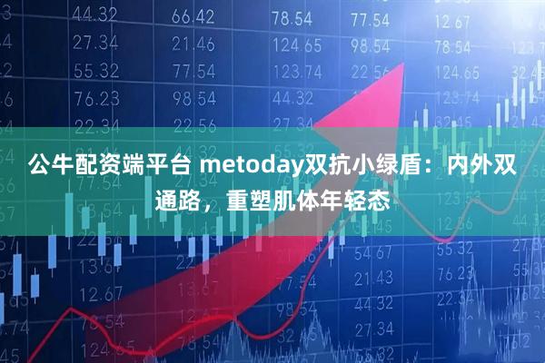 公牛配资端平台 metoday双抗小绿盾：内外双通路，重塑肌体年轻态