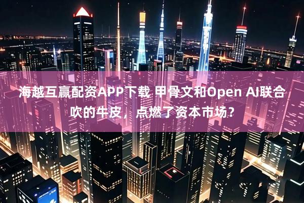 海越互赢配资APP下载 甲骨文和Open AI联合吹的牛皮，点燃了资本市场？