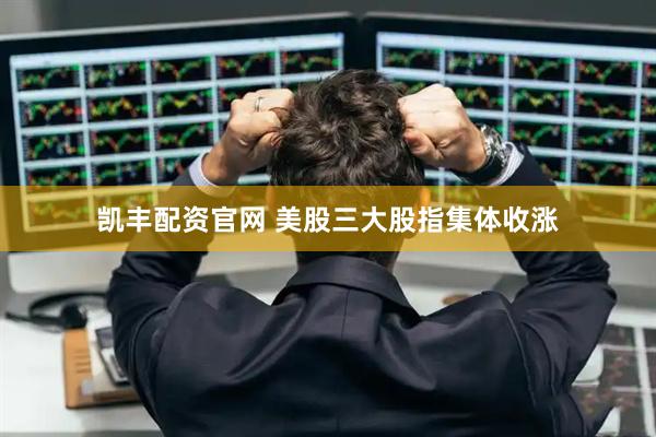 凯丰配资官网 美股三大股指集体收涨